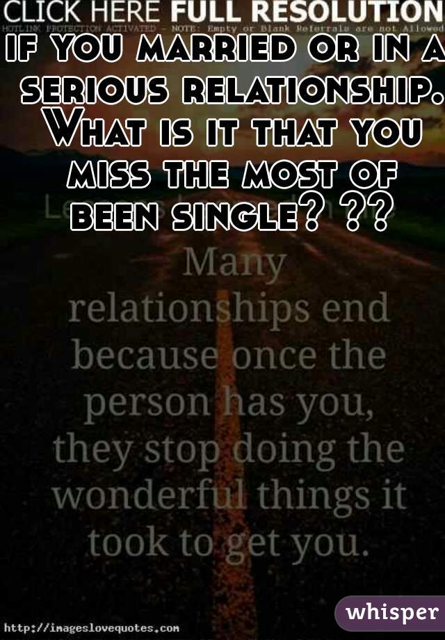 if you married or in a serious relationship. What is it that you miss the most of been single? ??