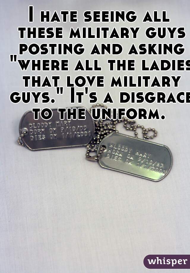 I hate seeing all these military guys posting and asking "where all the ladies that love military guys." It's a disgrace to the uniform. 