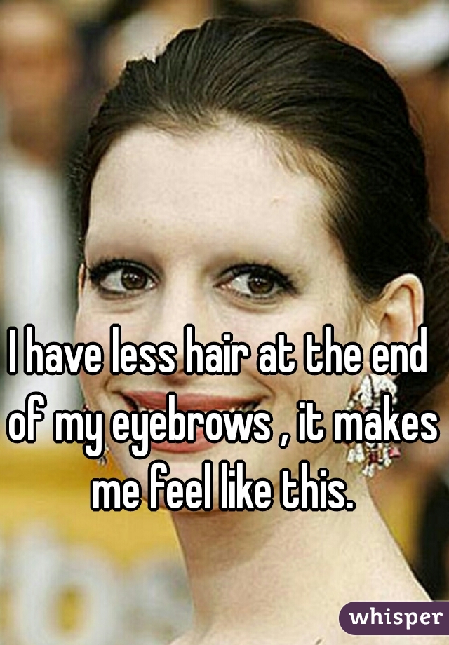 I have less hair at the end of my eyebrows , it makes me feel like this.