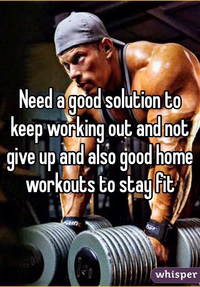 Need a good solution to keep working out and not give up and also good home workouts to stay fit 
