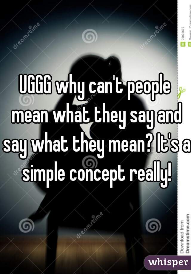 UGGG why can't people mean what they say and say what they mean? It's a simple concept really!