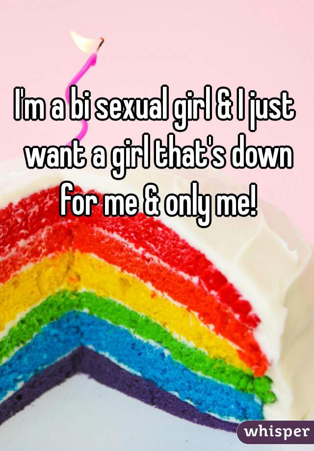 I'm a bi sexual girl & I just want a girl that's down for me & only me!