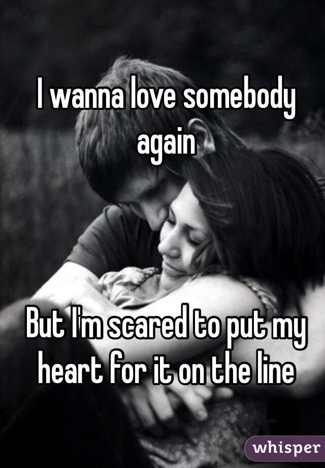 I wanna love somebody again



But I'm scared to put my heart for it on the line