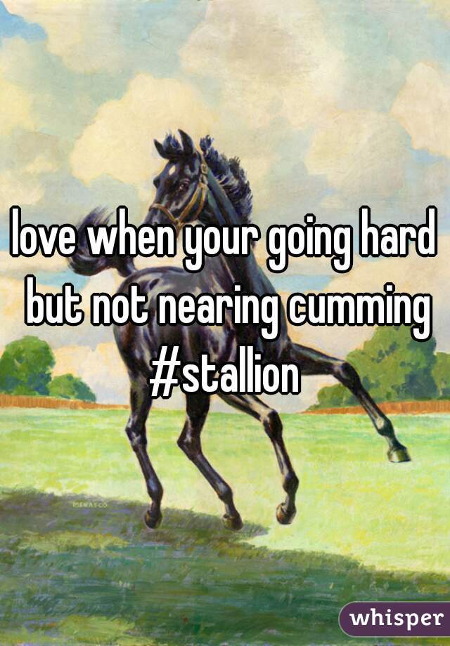love when your going hard but not nearing cumming
#stallion