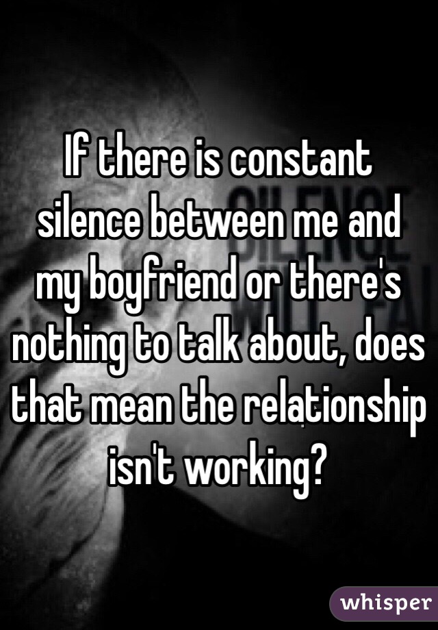 If there is constant silence between me and my boyfriend or there's nothing to talk about, does that mean the relationship isn't working?