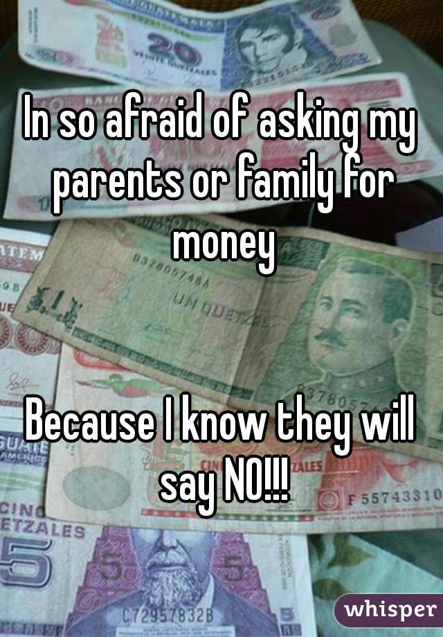 In so afraid of asking my parents or family for money


Because I know they will say NO!!!
