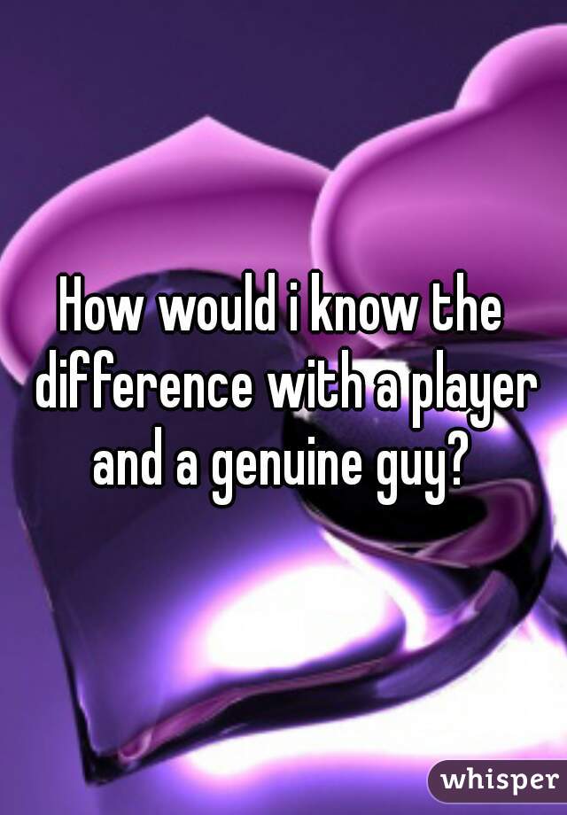How would i know the difference with a player and a genuine guy? 
