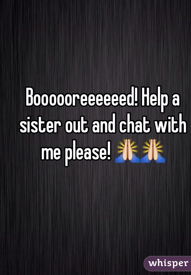 Boooooreeeeeed! Help a sister out and chat with me please! 🙏🙏