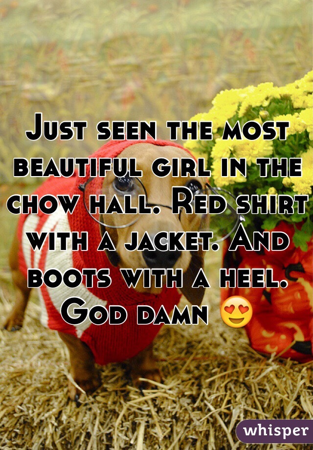 Just seen the most beautiful girl in the chow hall. Red shirt with a jacket. And boots with a heel. God damn 😍