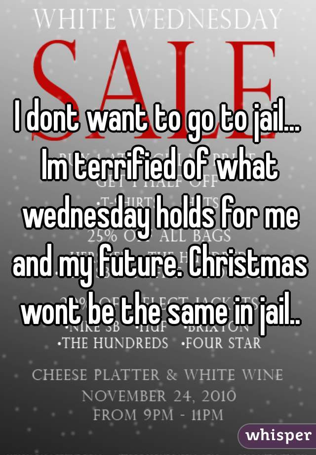 I dont want to go to jail... Im terrified of what wednesday holds for me and my future. Christmas wont be the same in jail..