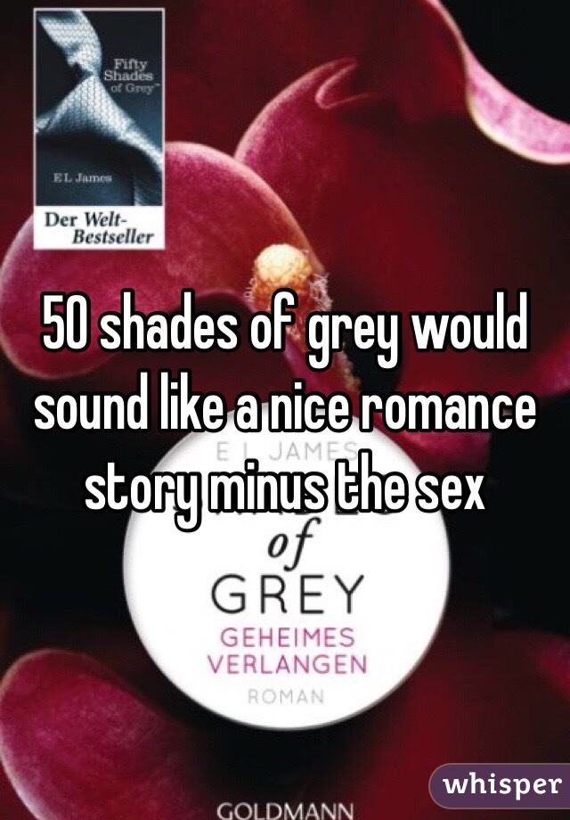 50 shades of grey would sound like a nice romance story minus the sex