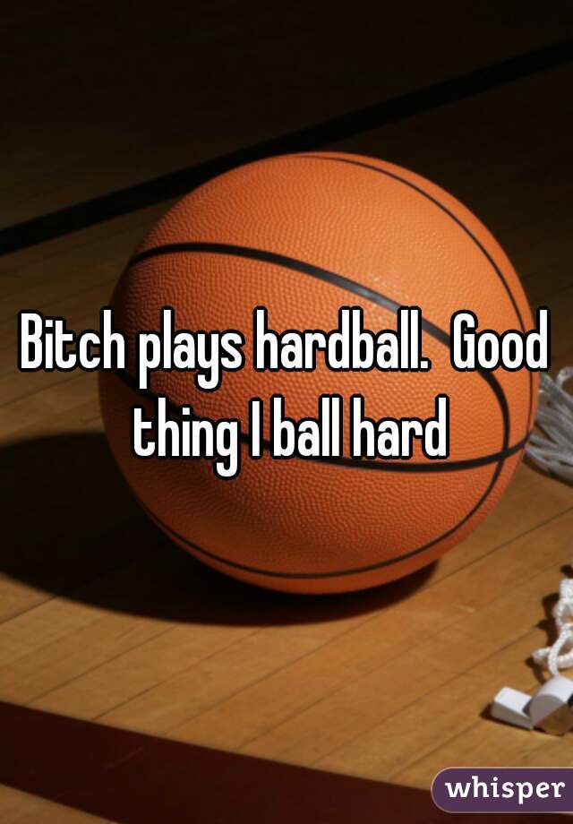 Bitch plays hardball.  Good thing I ball hard