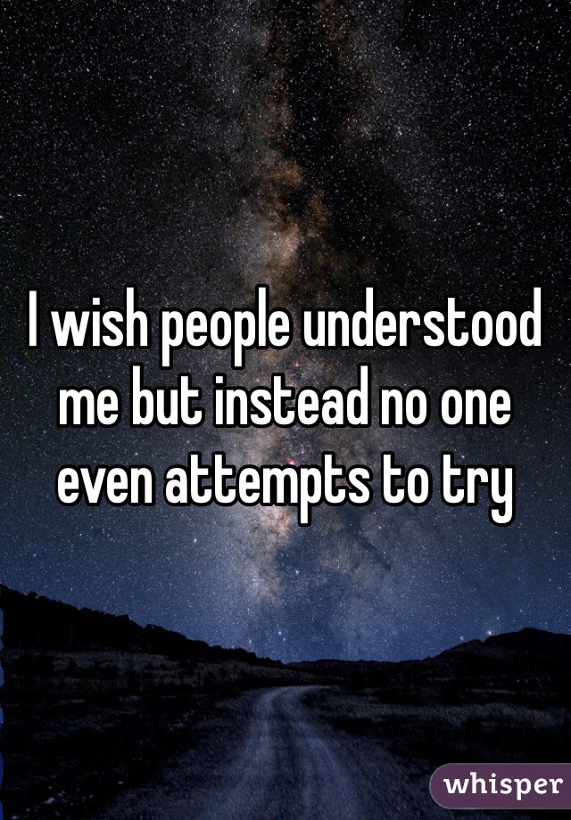 I wish people understood me but instead no one even attempts to try  