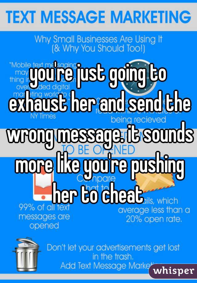 you're just going to exhaust her and send the wrong message. it sounds more like you're pushing her to cheat 