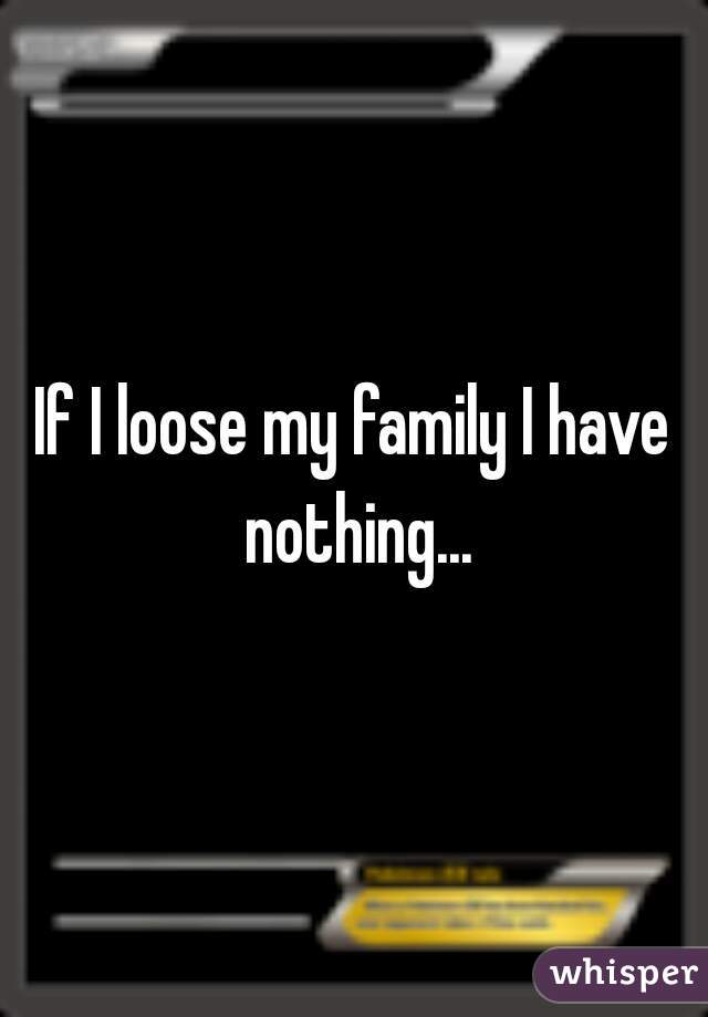 If I loose my family I have nothing...