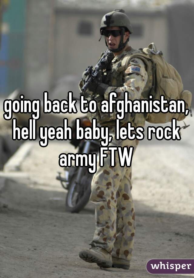 going back to afghanistan, hell yeah baby, lets rock 
army FTW