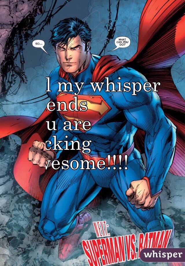 All my whisper 
friends 
you are 
fucking 
  awesome!!!!