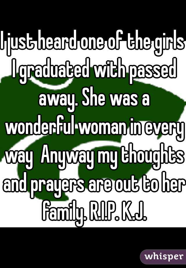 I just heard one of the girls I graduated with passed away. She was a wonderful woman in every way  Anyway my thoughts and prayers are out to her family. R.I.P. K.J.