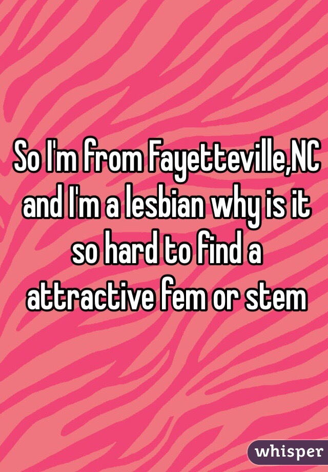 So I'm from Fayetteville,NC and I'm a lesbian why is it so hard to find a attractive fem or stem  