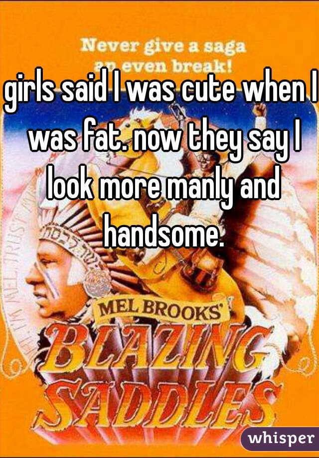 girls said I was cute when I was fat. now they say I look more manly and handsome.