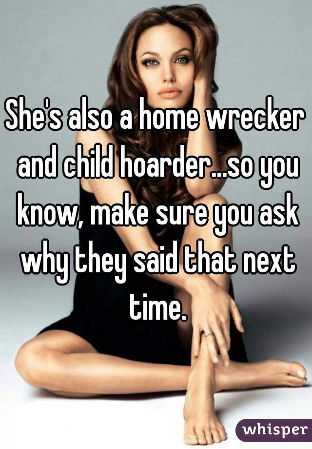She's also a home wrecker and child hoarder...so you know, make sure you ask why they said that next time.