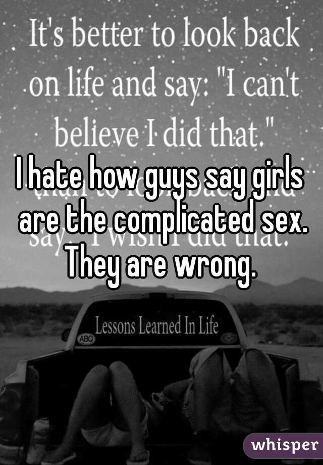 I hate how guys say girls are the complicated sex. They are wrong. 