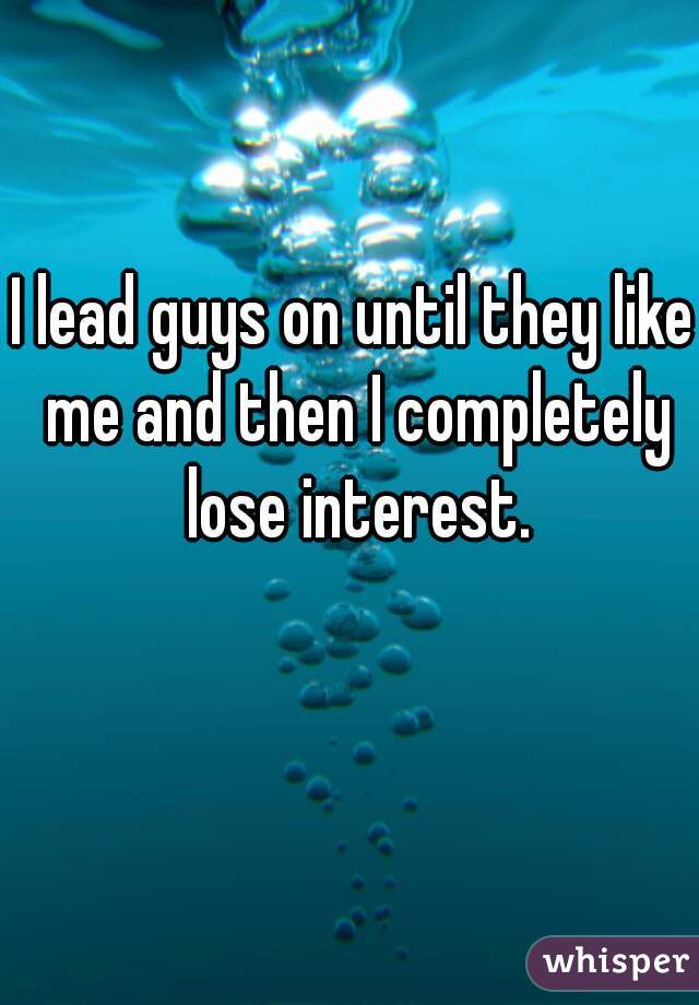 I lead guys on until they like me and then I completely lose interest.