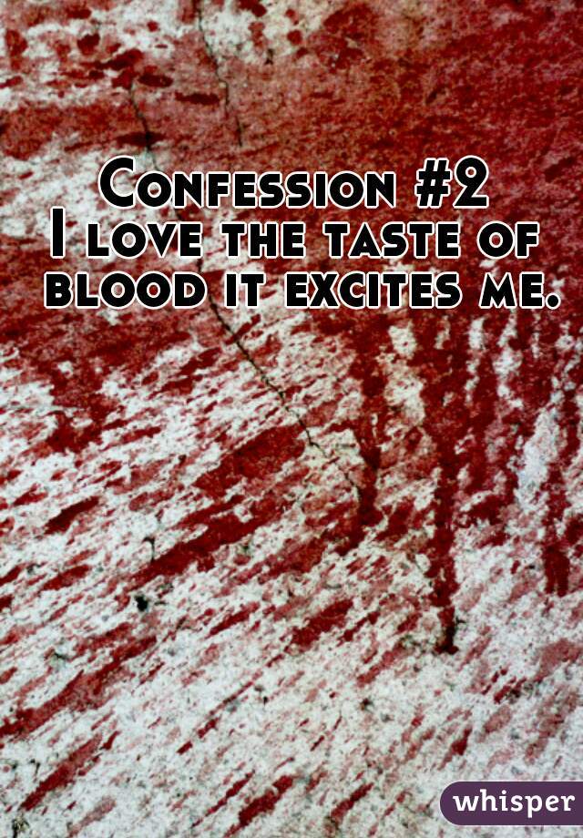 Confession #2
I love the taste of blood it excites me.