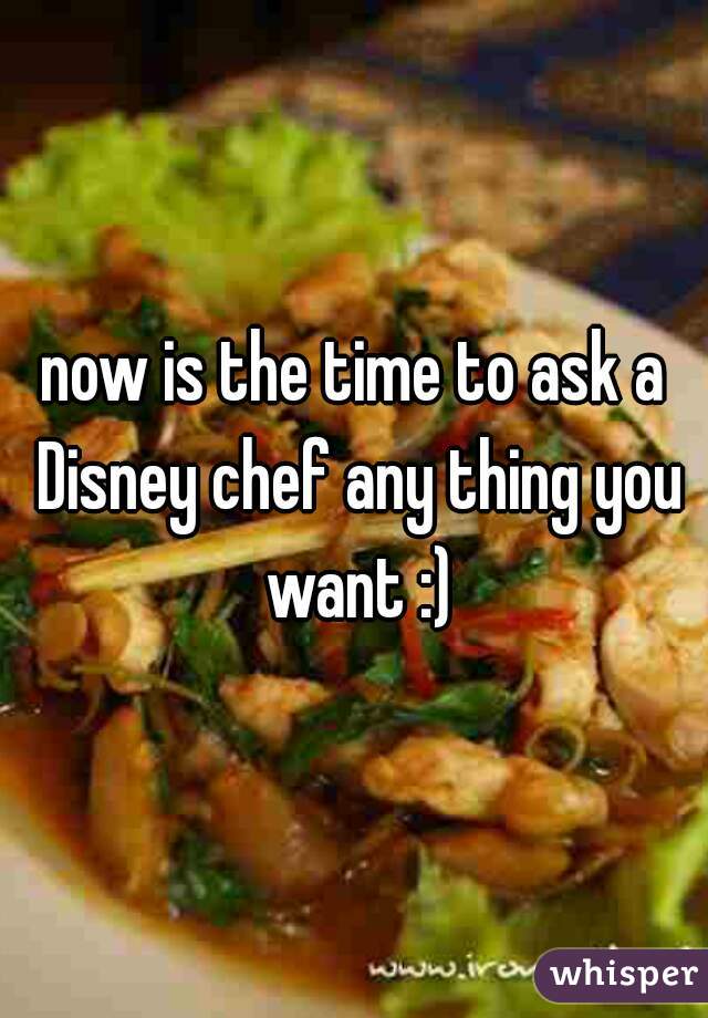 now is the time to ask a Disney chef any thing you want :)