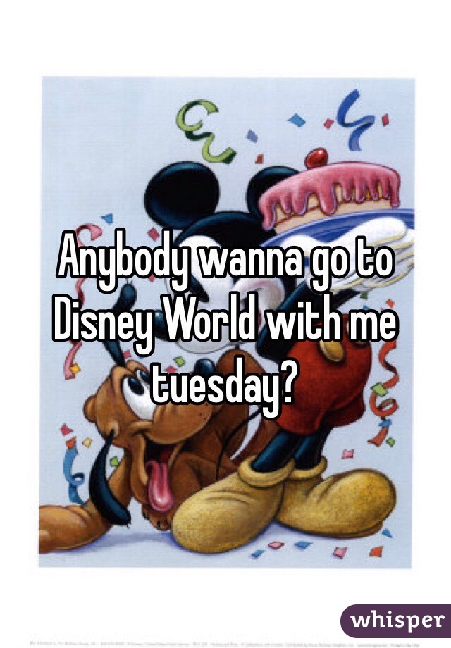 Anybody wanna go to Disney World with me tuesday?