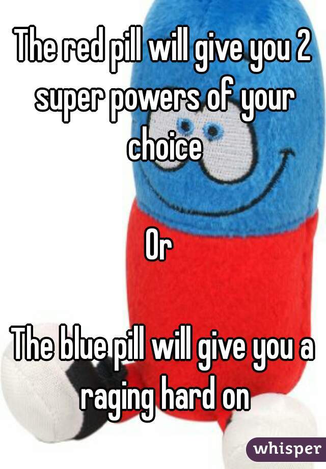 The red pill will give you 2 super powers of your choice

Or 

The blue pill will give you a raging hard on