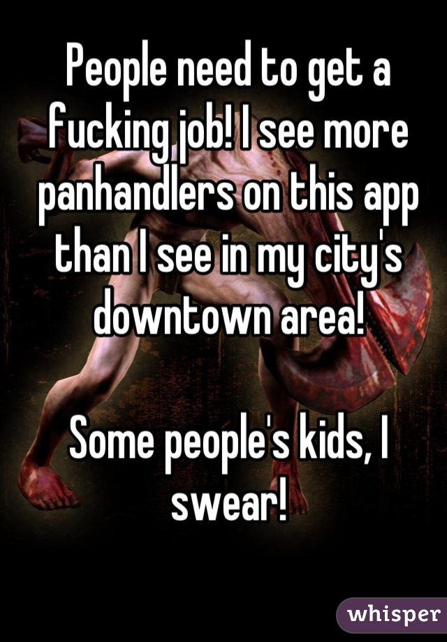 People need to get a fucking job! I see more panhandlers on this app than I see in my city's downtown area!

Some people's kids, I swear!