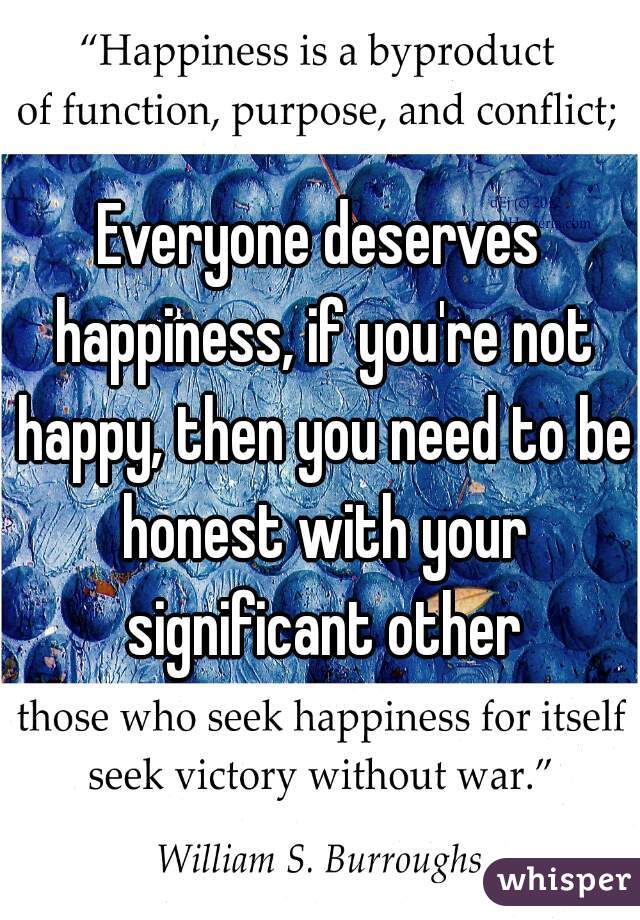 Everyone deserves happiness, if you're not happy, then you need to be honest with your significant other
