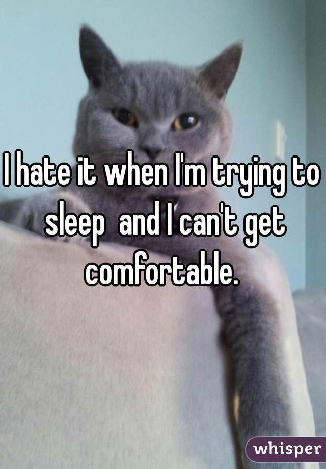 I hate it when I'm trying to sleep  and I can't get comfortable. 