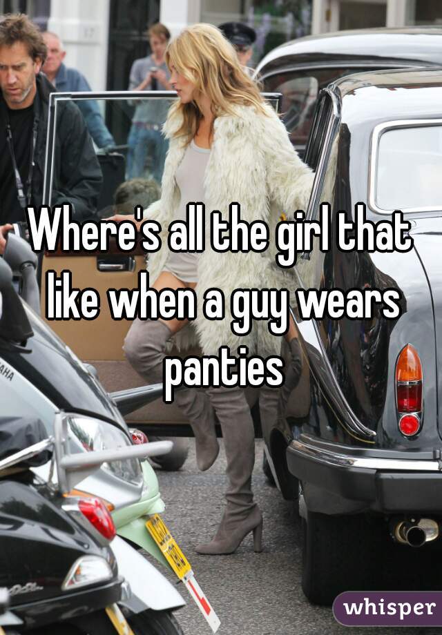 Where's all the girl that like when a guy wears panties