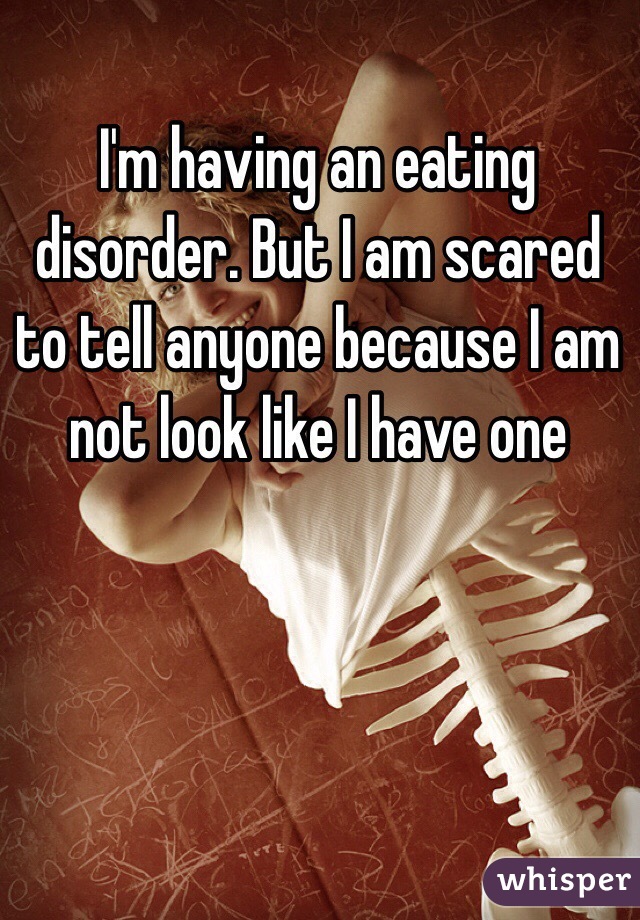 I'm having an eating disorder. But I am scared to tell anyone because I am not look like I have one 