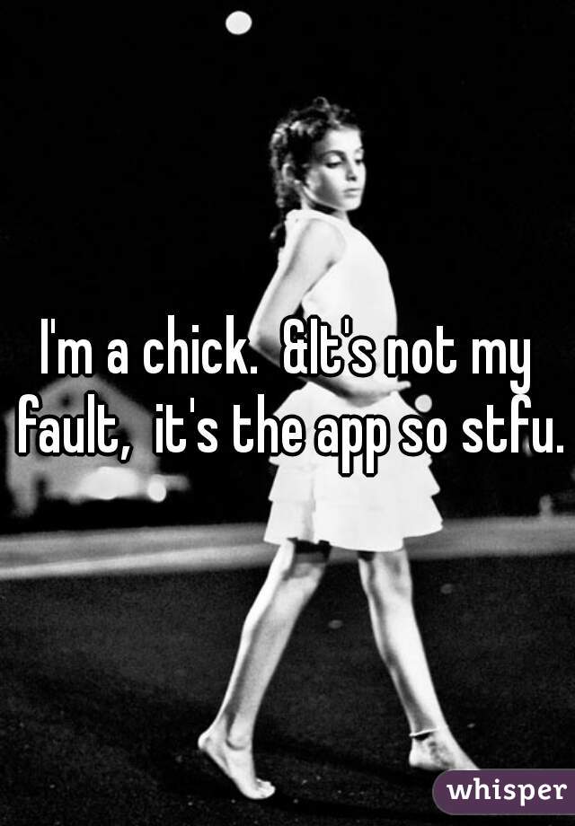I'm a chick.  &It's not my fault,  it's the app so stfu.