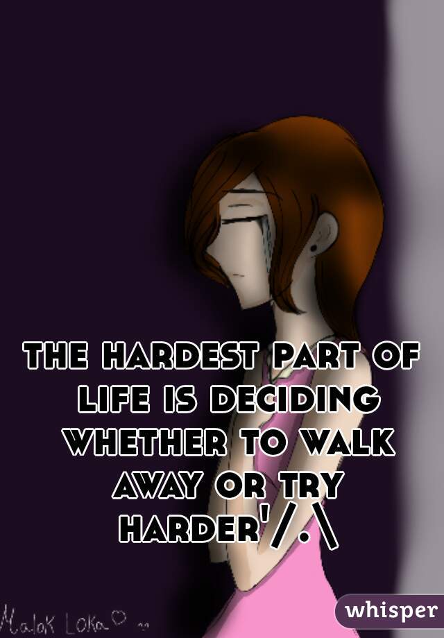 the hardest part of life is deciding whether to walk away or try harder'/.\