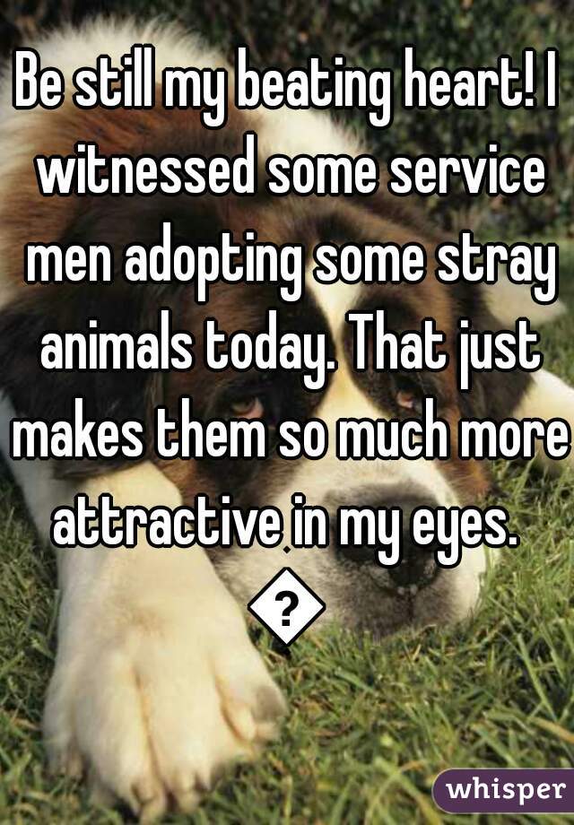 Be still my beating heart! I witnessed some service men adopting some stray animals today. That just makes them so much more attractive in my eyes. 
😍