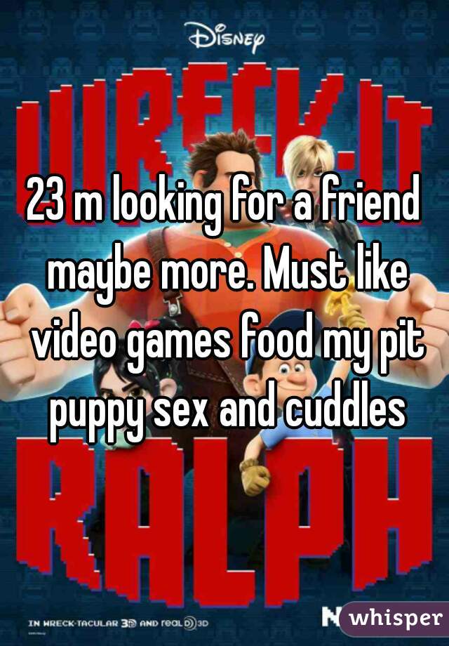 23 m looking for a friend maybe more. Must like video games food my pit puppy sex and cuddles