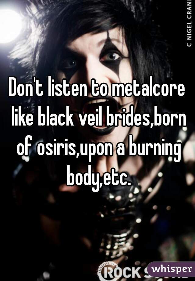 Don't listen to metalcore like black veil brides,born of osiris,upon a burning body,etc.