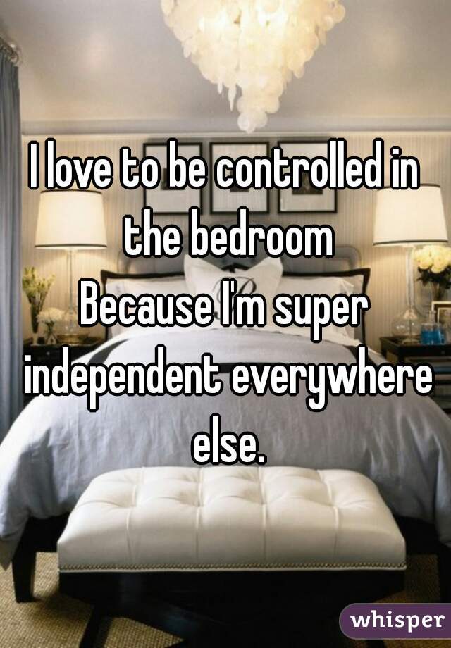 I love to be controlled in the bedroom
Because I'm super independent everywhere else.