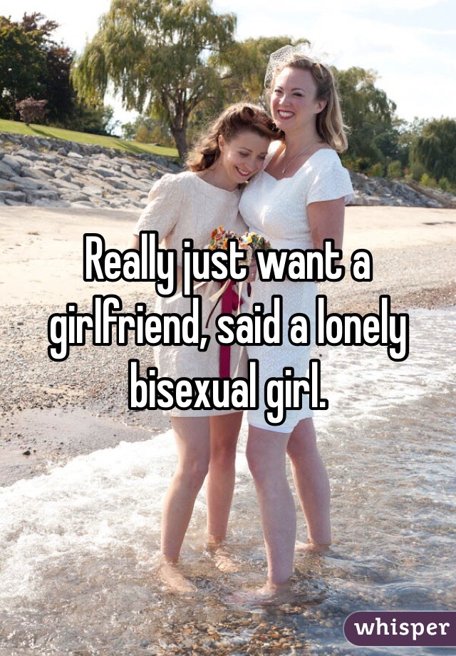 Really just want a girlfriend, said a lonely bisexual girl. 