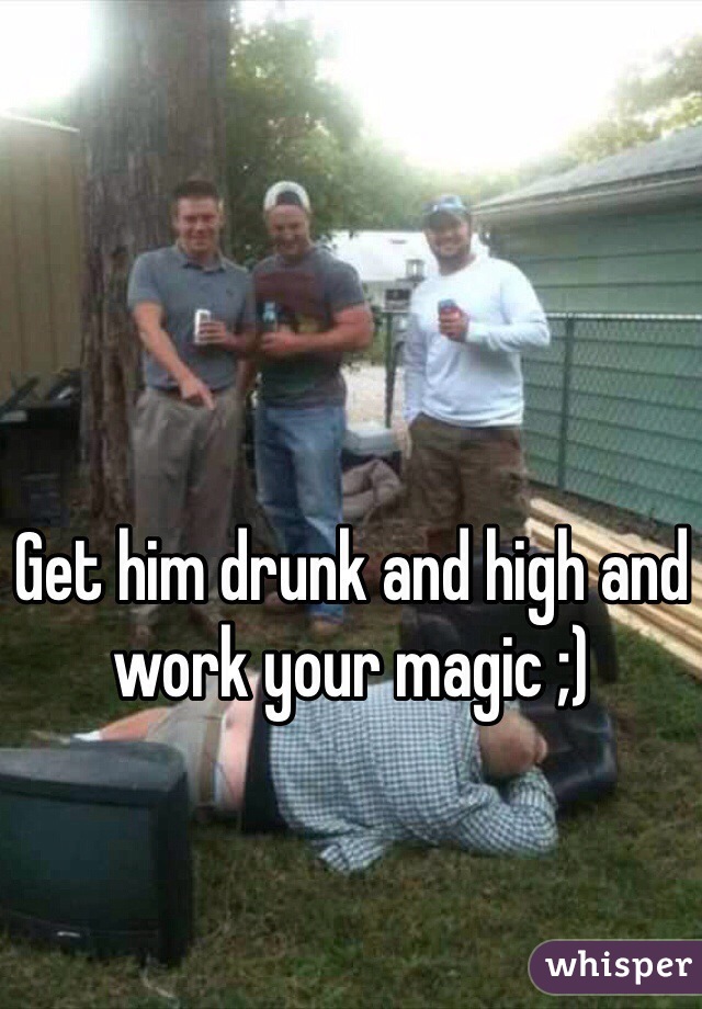 Get him drunk and high and work your magic ;)