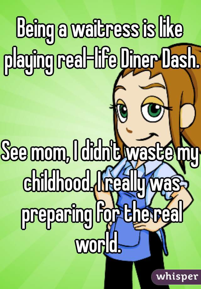 Being a waitress is like playing real-life Diner Dash. 

See mom, I didn't waste my childhood. I really was preparing for the real world.  