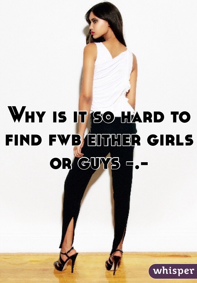 Why is it so hard to find fwb either girls or guys -.-