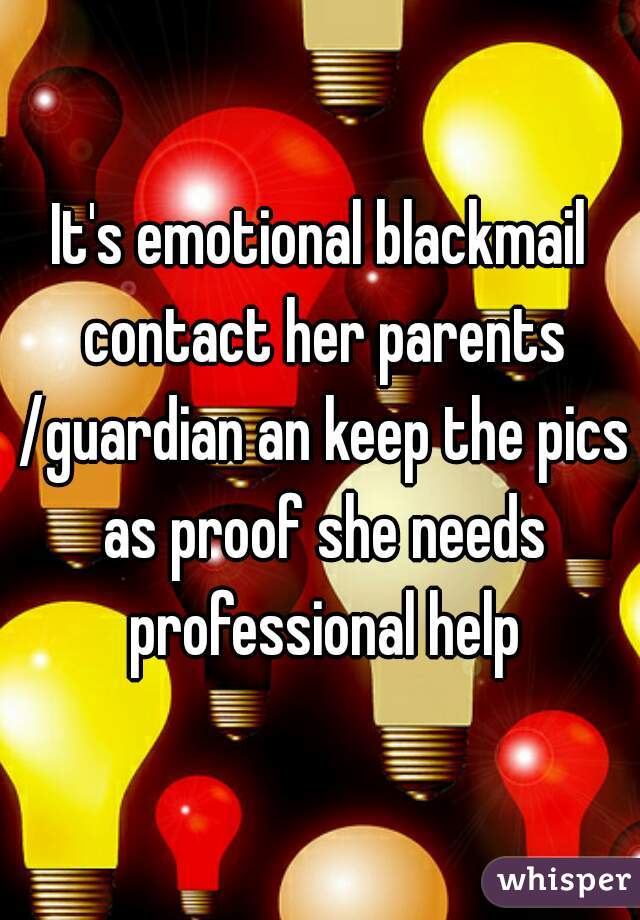 It's emotional blackmail contact her parents /guardian an keep the pics as proof she needs professional help