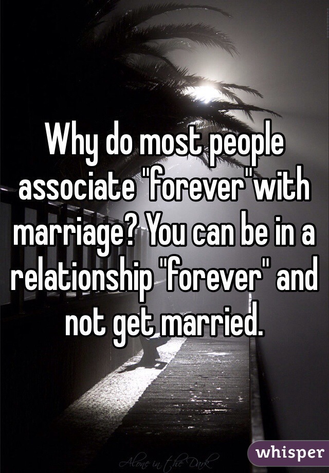 Why do most people associate "forever"with marriage? You can be in a relationship "forever" and not get married. 