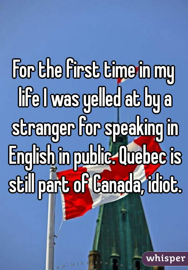 For the first time in my life I was yelled at by a stranger for speaking in English in public. Quebec is still part of Canada, idiot.