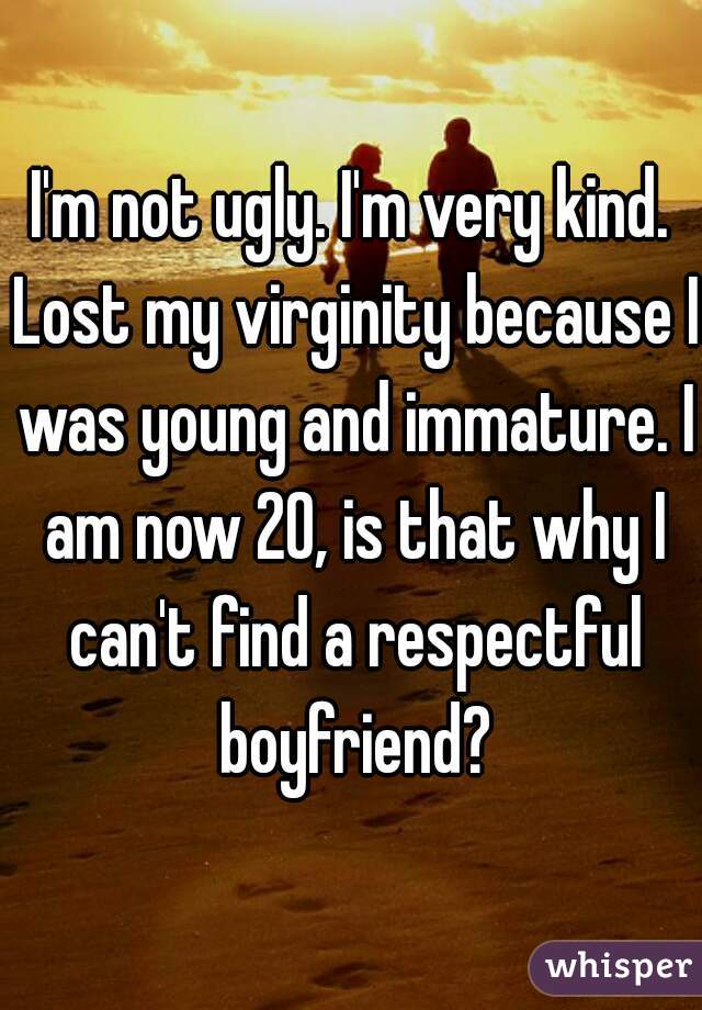 I'm not ugly. I'm very kind. Lost my virginity because I was young and immature. I am now 20, is that why I can't find a respectful boyfriend?